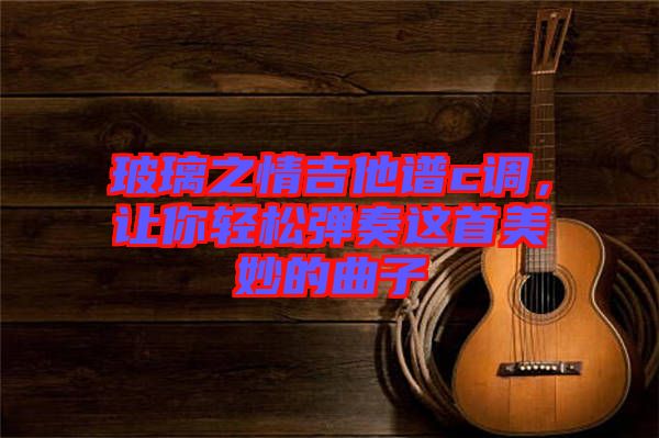 玻璃之情吉他譜c調，讓你輕松彈奏這首美妙的曲子