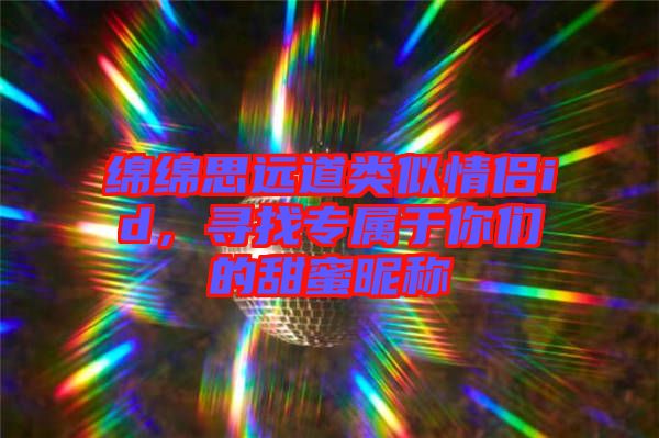 綿綿思遠(yuǎn)道類似情侶id，尋找專屬于你們的甜蜜昵稱