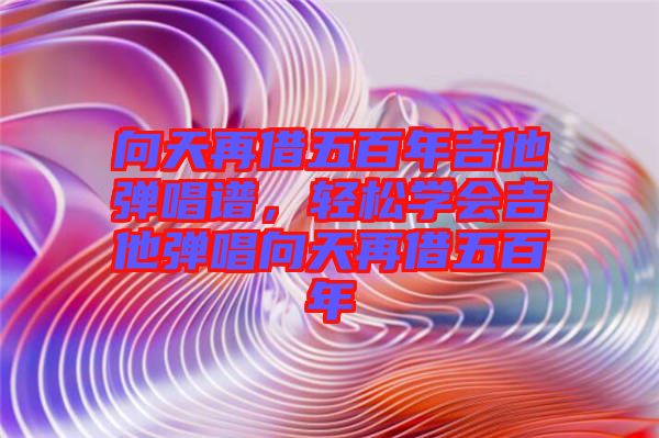 向天再借五百年吉他彈唱譜，輕松學(xué)會(huì)吉他彈唱向天再借五百年