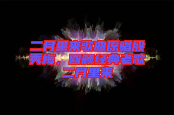 二月里來歌曲原唱殷秀梅，回顧經(jīng)典老歌二月里來