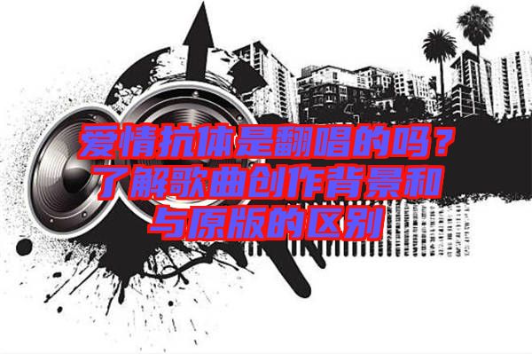 愛情抗體是翻唱的嗎？了解歌曲創(chuàng)作背景和與原版的區(qū)別