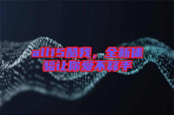 all15酷我，全新體驗讓你愛不釋手