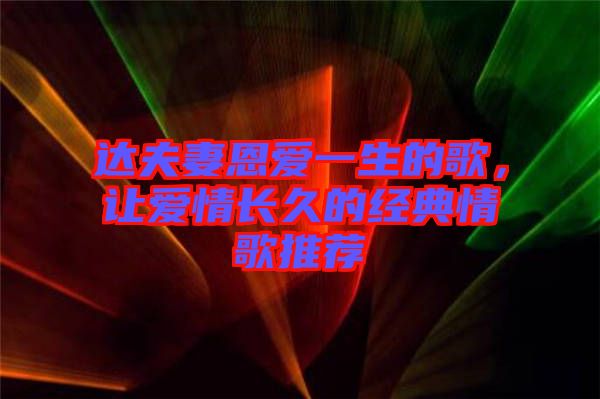 達(dá)夫妻恩愛一生的歌，讓愛情長久的經(jīng)典情歌推薦