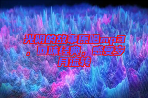 光陰的故事原唱mp3，回味經(jīng)典，感受歲月流轉(zhuǎn)