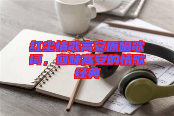 紅塵情歌高安原唱歌詞，回味高安的情歌經(jīng)典