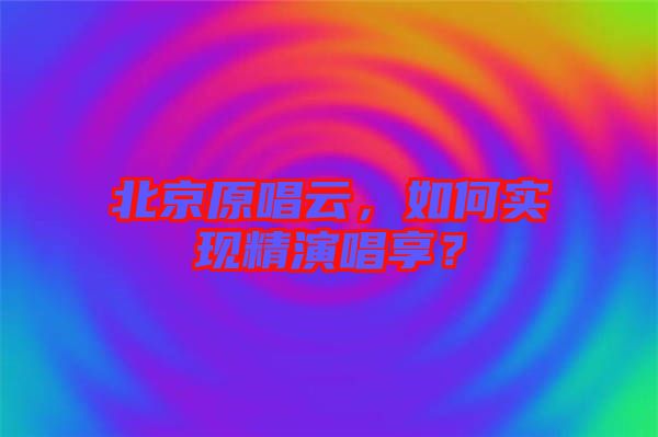 北京原唱云，如何實現(xiàn)精演唱享？