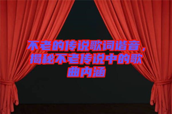 不老的傳說(shuō)歌詞諧音，揭秘不老傳說(shuō)中的歌曲內(nèi)涵