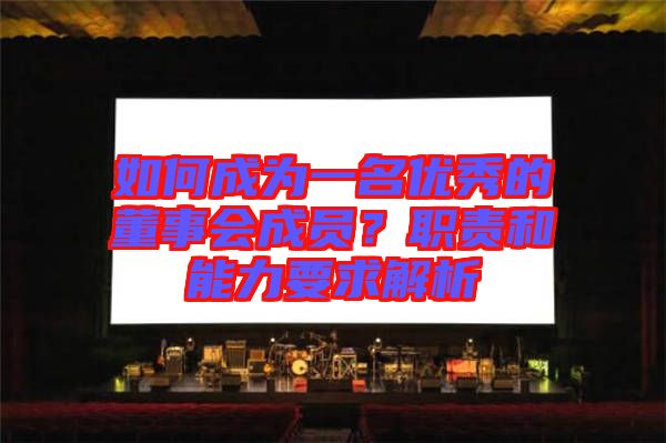 如何成為一名優(yōu)秀的董事會成員？職責(zé)和能力要求解析