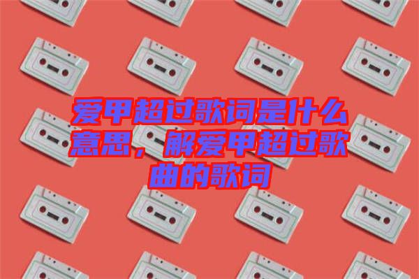 愛甲超過(guò)歌詞是什么意思，解愛甲超過(guò)歌曲的歌詞