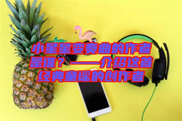 小星星變奏曲的作者是誰？——介紹這首經(jīng)典童謠的創(chuàng)作者