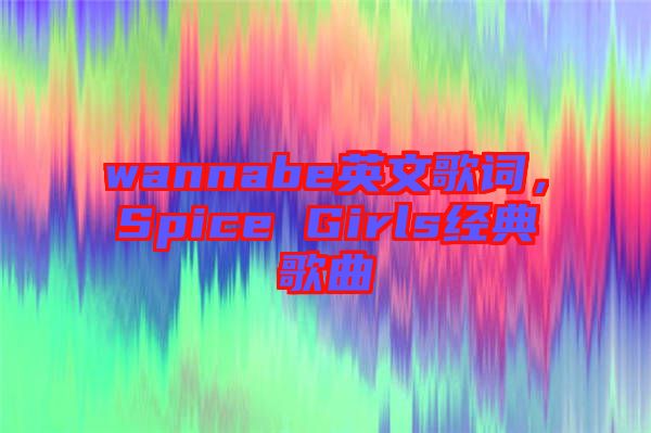 wannabe英文歌詞，Spice Girls經(jīng)典歌曲