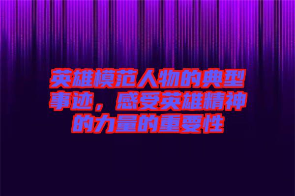 英雄模范人物的典型事跡，感受英雄精神的力量的重要性