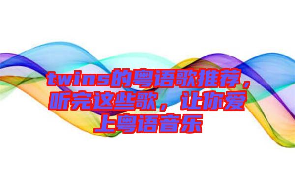 twins的粵語歌推薦，聽完這些歌，讓你愛上粵語音樂