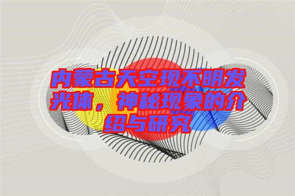 內(nèi)蒙古天空現(xiàn)不明發(fā)光體，神秘現(xiàn)象的介紹與研究