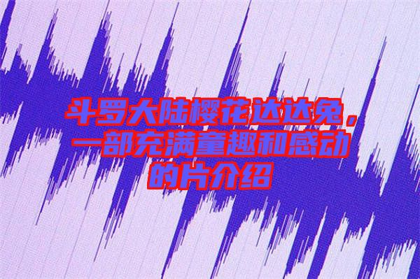 斗羅大陸櫻花達(dá)達(dá)兔，一部充滿童趣和感動(dòng)的片介紹