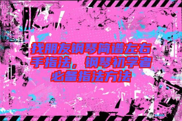 找朋友鋼琴簡譜左右手指法，鋼琴初學(xué)者必備指法方法