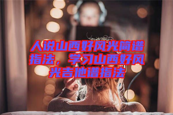 人說山西好風(fēng)光簡譜指法，學(xué)習(xí)山西好風(fēng)光吉他譜指法
