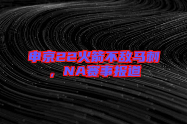 申京22火箭不敵馬刺，NA賽事報(bào)道