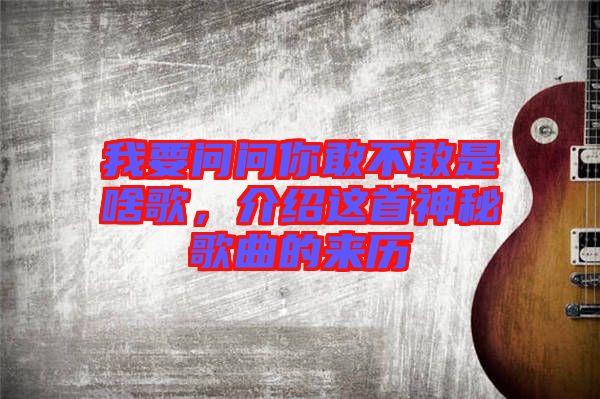 我要問問你敢不敢是啥歌，介紹這首神秘歌曲的來歷