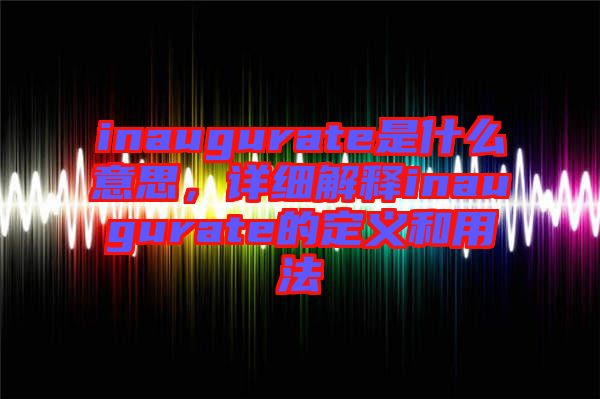 inaugurate是什么意思，詳細解釋inaugurate的定義和用法