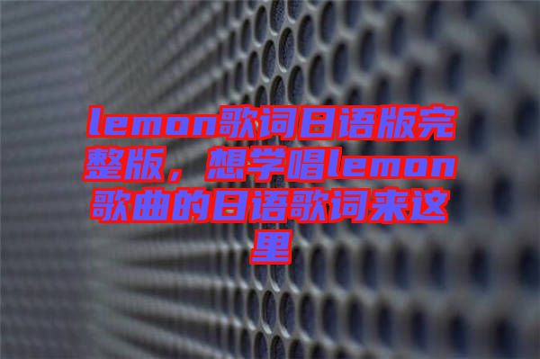lemon歌詞日語版完整版，想學(xué)唱lemon歌曲的日語歌詞來這里