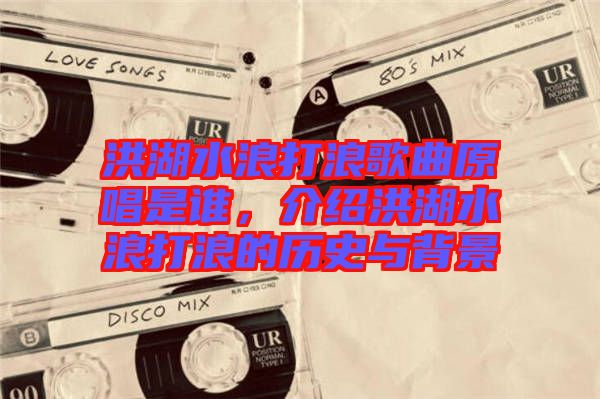 洪湖水浪打浪歌曲原唱是誰，介紹洪湖水浪打浪的歷史與背景
