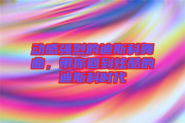 動(dòng)感強(qiáng)烈的迪斯科舞曲，帶你回到炫酷的迪斯科時(shí)代