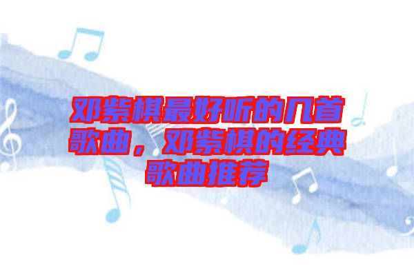 鄧紫棋最好聽的幾首歌曲，鄧紫棋的經(jīng)典歌曲推薦