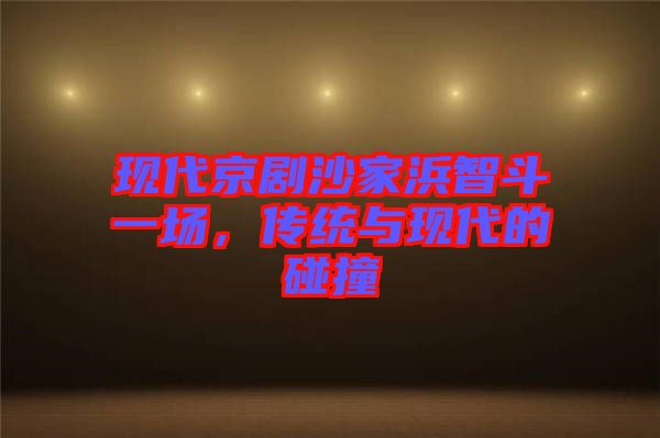 現(xiàn)代京劇沙家浜智斗一場，傳統(tǒng)與現(xiàn)代的碰撞