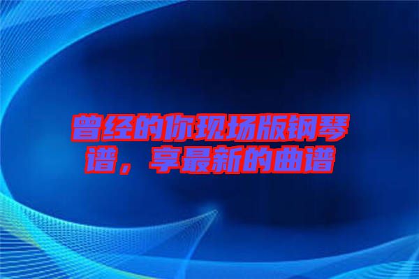曾經(jīng)的你現(xiàn)場(chǎng)版鋼琴譜，享最新的曲譜