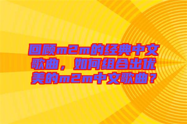 回顧m2m的經(jīng)典中文歌曲，如何組合出優(yōu)美的m2m中文歌曲？