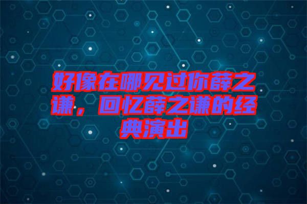 好像在哪見過(guò)你薛之謙，回憶薛之謙的經(jīng)典演出