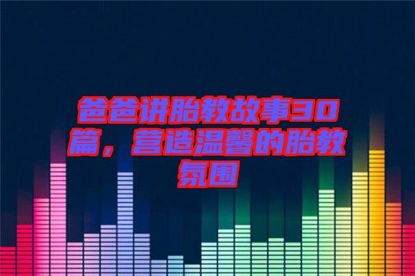 爸爸講胎教故事30篇，營造溫馨的胎教氛圍