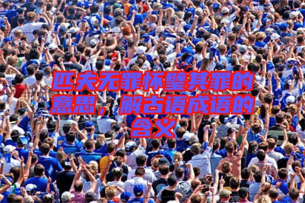 匹夫無罪懷璧其罪的意思，解古語成語的含義