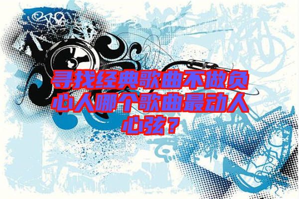 尋找經(jīng)典歌曲不做負心人哪個歌曲最動人心弦？