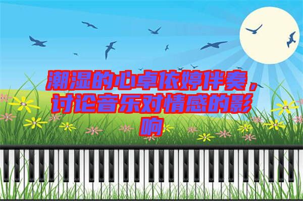 潮濕的心卓依婷伴奏，討論音樂對情感的影響