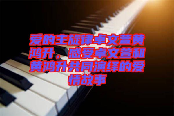 愛的主旋律卓文萱黃鴻升，感受卓文萱和黃鴻升共同演繹的愛情故事