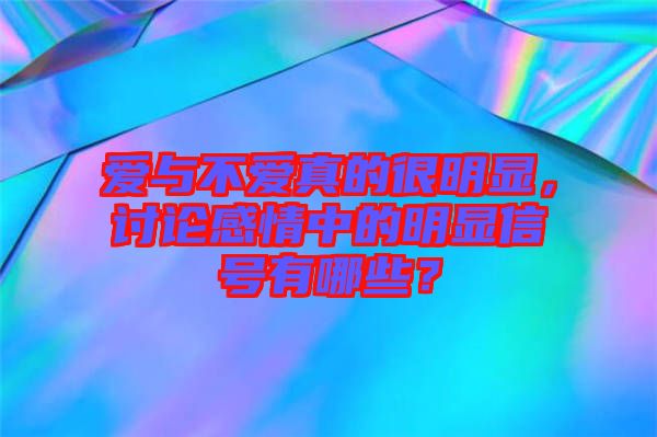 愛與不愛真的很明顯，討論感情中的明顯信號有哪些？