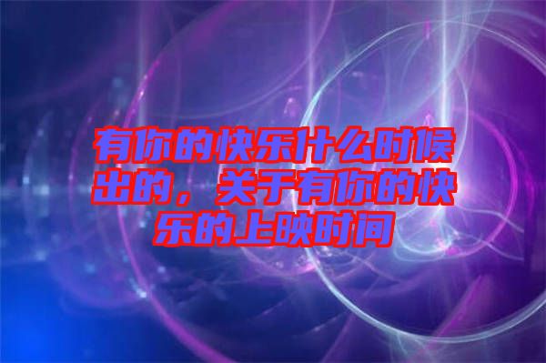 有你的快樂什么時(shí)候出的，關(guān)于有你的快樂的上映時(shí)間