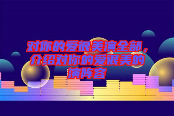 對(duì)你的愛很美演全部，介紹對(duì)你的愛很美的演陣容