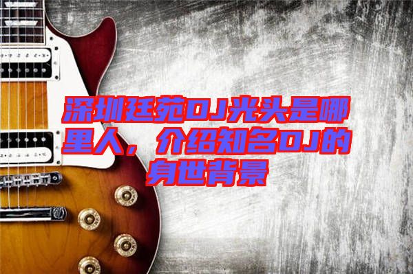 深圳廷苑DJ光頭是哪里人，介紹知名DJ的身世背景