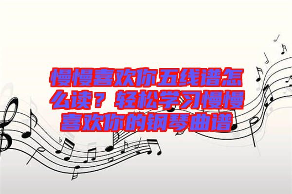 慢慢喜歡你五線(xiàn)譜怎么讀？輕松學(xué)習(xí)慢慢喜歡你的鋼琴曲譜