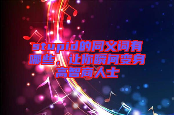 stupid的同義詞有哪些，讓你瞬間變身高智商人士