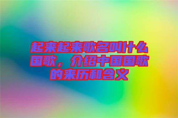 起來(lái)起來(lái)歌名叫什么國(guó)歌，介紹中國(guó)國(guó)歌的來(lái)歷和含義