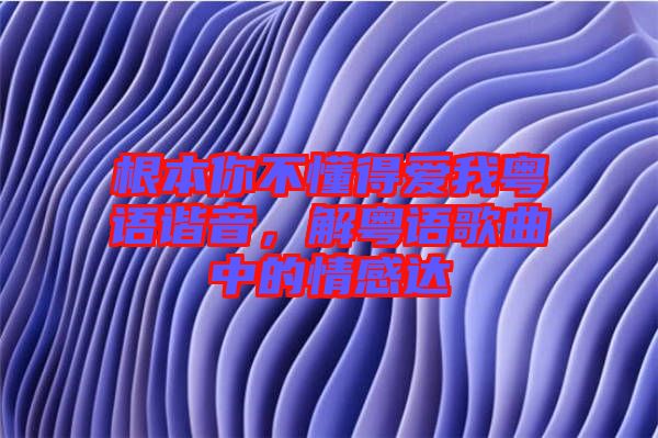 根本你不懂得愛我粵語(yǔ)諧音，解粵語(yǔ)歌曲中的情感達(dá)