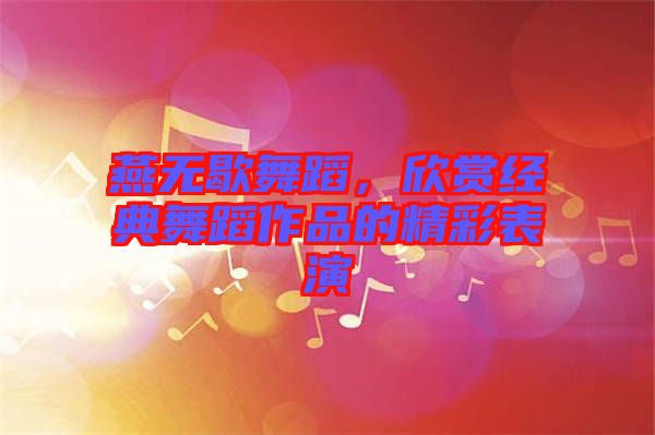 燕無歇舞蹈，欣賞經(jīng)典舞蹈作品的精彩表演