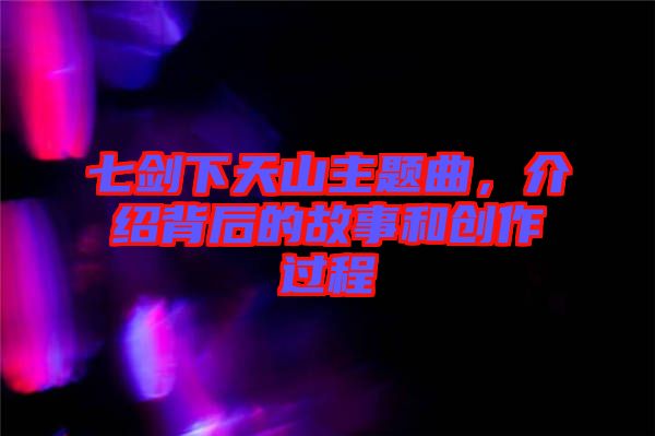 七劍下天山主題曲，介紹背后的故事和創(chuàng)作過程