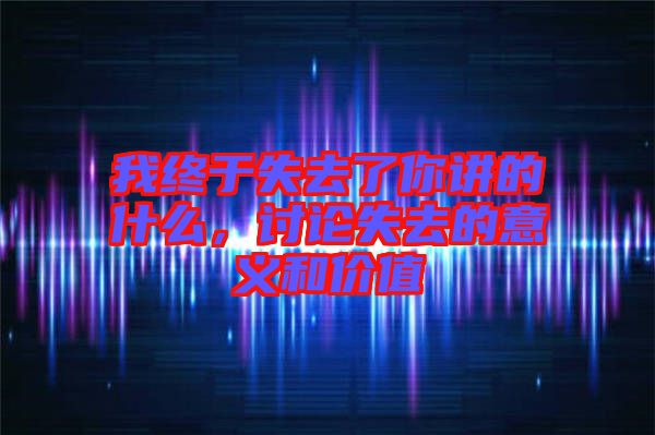 我終于失去了你講的什么，討論失去的意義和價(jià)值