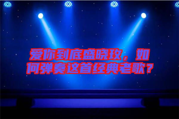 愛(ài)你到底盛曉玫，如何彈奏這首經(jīng)典老歌？