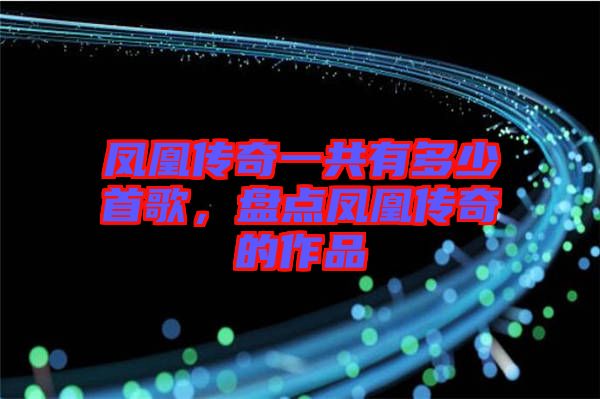 鳳凰傳奇一共有多少首歌，盤點(diǎn)鳳凰傳奇的作品